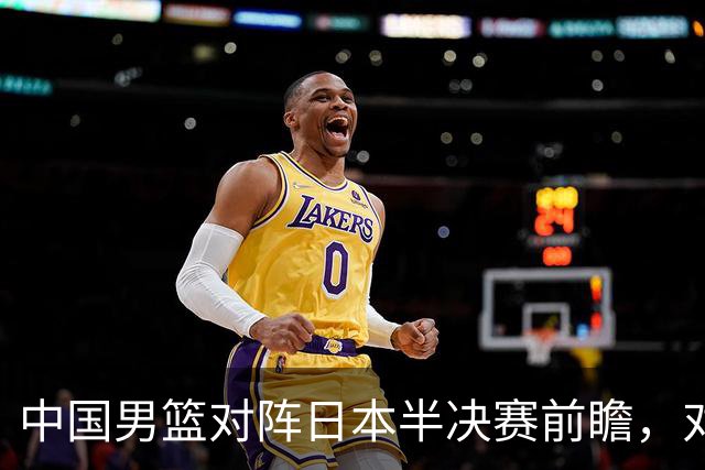 中国男篮对阵日本半决赛前瞻，对后卫是大考，锋线必须有人站出来