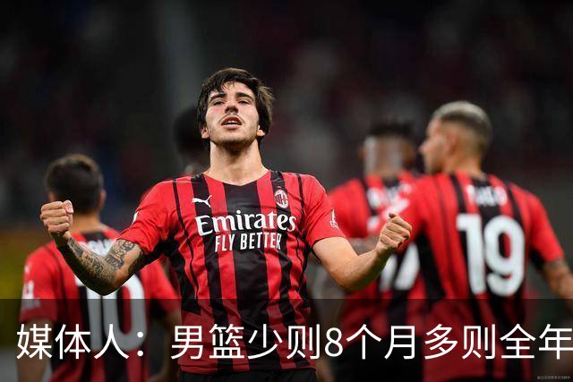 媒体人：男篮少则8个月多则全年无休 不取舍巅峰状态撑不了几年